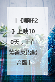 《哪吒2》上映100天，正在筹备英语配音版