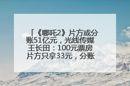 《哪吒2》片方或分账51亿元，光线传媒王长田：100元票房片方只拿33元，分账方式不合理