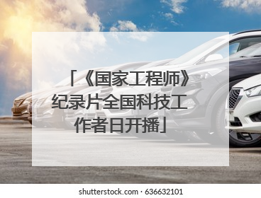 《国家工程师》纪录片全国科技工作者日开播
