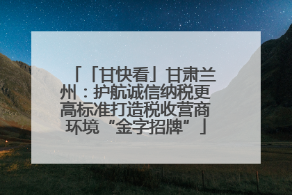 「甘快看」甘肃兰州：护航诚信纳税更高标准打造税收营商环境“金字招牌”