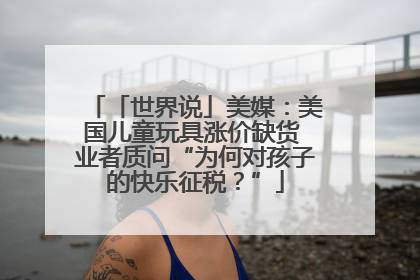 「世界说」美媒：美国儿童玩具涨价缺货 业者质问“为何对孩子的快乐征税？”
