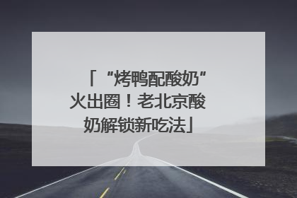 “烤鸭配酸奶”火出圈！老北京酸奶解锁新吃法