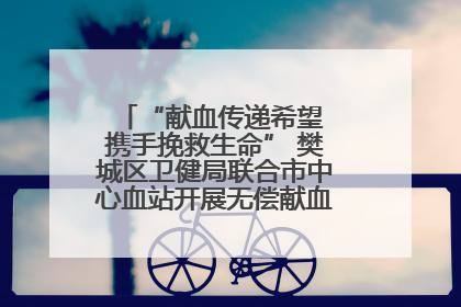 “献血传递希望 携手挽救生命” 樊城区卫健局联合市中心血站开展无偿献血科普公益活动