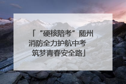“硬核陪考”随州消防全力护航中考 筑梦青春安全路