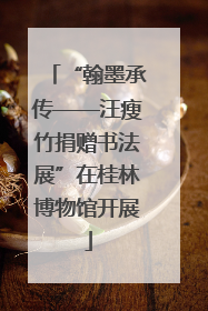 “翰墨承传——汪瘦竹捐赠书法展”在桂林博物馆开展