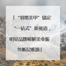 “羽墨美甲”锚定“一站式”新赛道，明星品牌破解美业服务断层难题