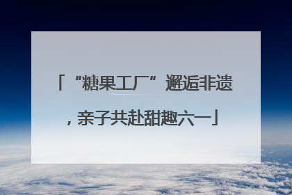 “糖果工厂”邂逅非遗，亲子共赴甜趣六一