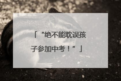 “绝不能耽误孩子参加中考！”