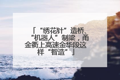 “绣花针”造桥、“机器人”制梁，甬金衢上高速金华段这样“智造”