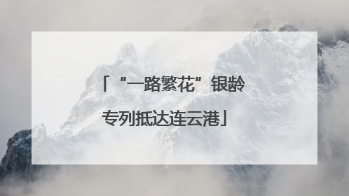 “一路繁花”银龄专列抵达连云港
