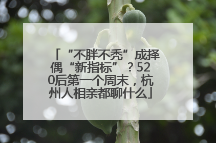 “不胖不秃”成择偶“新指标”？520后第一个周末，杭州人相亲都聊什么