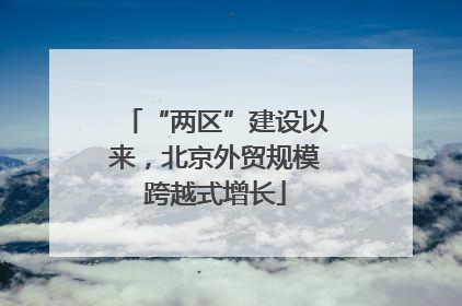 “两区”建设以来，北京外贸规模跨越式增长