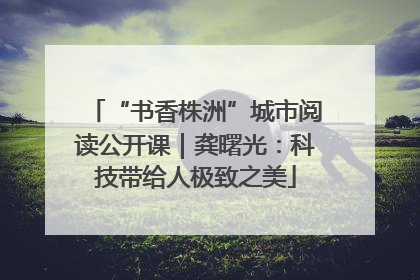 “书香株洲”城市阅读公开课｜龚曙光：科技带给人极致之美
