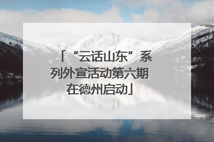 “云话山东”系列外宣活动第六期在德州启动