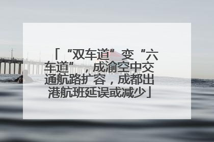 “双车道”变“六车道”，成渝空中交通航路扩容，成都出港航班延误或减少