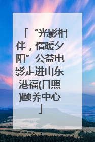 “光影相伴，情暖夕阳”公益电影走进山东港福(日照)颐养中心