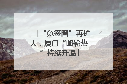 “免签圈”再扩大，厦门“邮轮热”持续升温