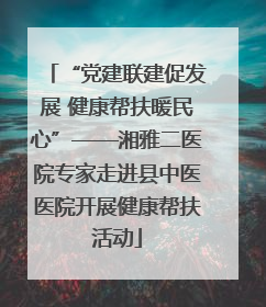 “党建联建促发展 健康帮扶暖民心”——湘雅二医院专家走进县中医医院开展健康帮扶活动