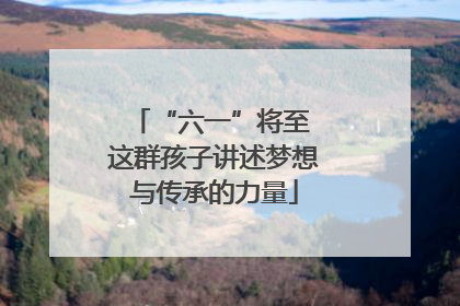 “六一”将至 这群孩子讲述梦想与传承的力量