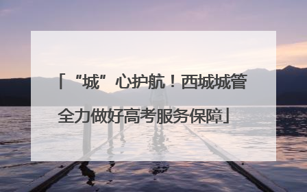 “城”心护航！西城城管全力做好高考服务保障