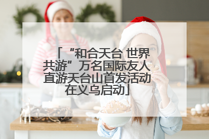 “和合天台 世界共游”万名国际友人直游天台山首发活动在义乌启动