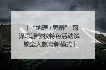 “地理+思辨” 菏泽思源学校特色活动解锁全人教育新模式