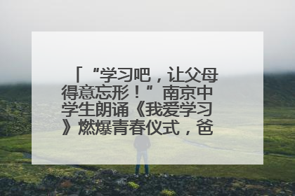 “学习吧，让父母得意忘形！”南京中学生朗诵《我爱学习》燃爆青春仪式，爸妈看了都笑了