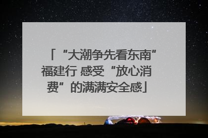 “大潮争先看东南”福建行 感受“放心消费”的满满安全感