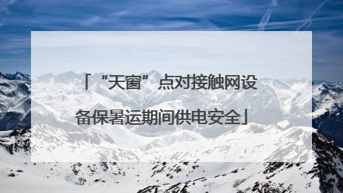 “天窗”点对接触网设备保暑运期间供电安全