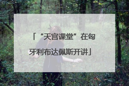 “天宫课堂”在匈牙利布达佩斯开讲