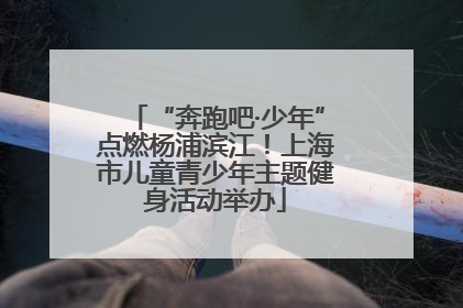 “奔跑吧·少年”点燃杨浦滨江！上海市儿童青少年主题健身活动举办
