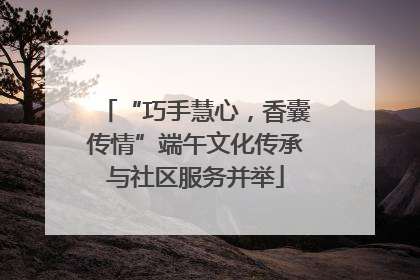 “巧手慧心，香囊传情”端午文化传承与社区服务并举