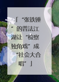 “张铁锤”的普法江湖让“检察独角戏”成“社会大合唱”
