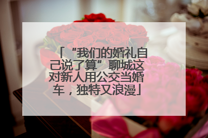 “我们的婚礼自己说了算”聊城这对新人用公交当婚车，独特又浪漫