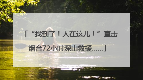 “找到了！人在这儿！”直击烟台72小时深山救援……