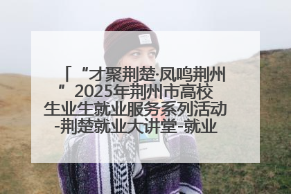 “才聚荆楚·凤鸣荆州”2025年荆州市高校生业生就业服务系列活动-荆楚就业大讲堂-就业嘉年华活动举行