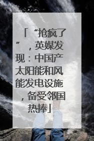 “抢疯了”，英媒发现：中国产太阳能和风能发电设施，备受邻国热捧