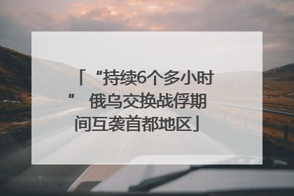 “持续6个多小时” 俄乌交换战俘期间互袭首都地区