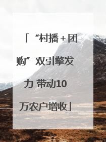 “村播＋团购”双引擎发力 带动10万农户增收