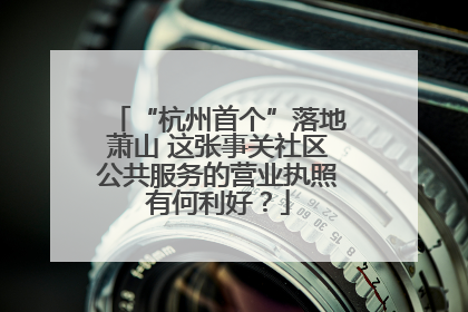 “杭州首个”落地萧山 这张事关社区公共服务的营业执照有何利好？