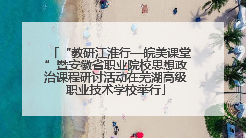 “教研江淮行—皖美课堂”暨安徽省职业院校思想政治课程研讨活动在芜湖高级职业技术学校举行
