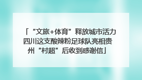 “文旅+体育”释放城市活力 四川这支酸辣粉足球队亮相贵州“村超”后收到感谢信