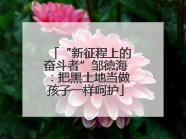 “新征程上的奋斗者”邹德海：把黑土地当做孩子一样呵护