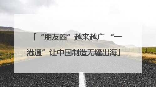 “朋友圈”越来越广 “一港通”让中国制造无缝出海