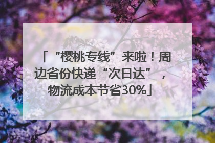 “樱桃专线”来啦！周边省份快递“次日达”，物流成本节省30%