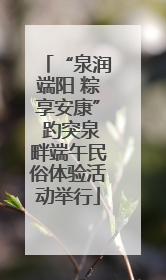 “泉润端阳 粽享安康” 趵突泉畔端午民俗体验活动举行