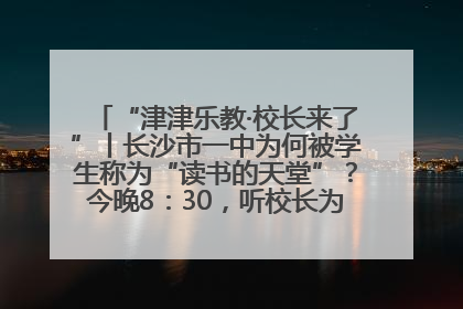 “津津乐教·校长来了”丨长沙市一中为何被学生称为“读书的天堂”？今晚8：30，听校长为你揭秘背后的秘密