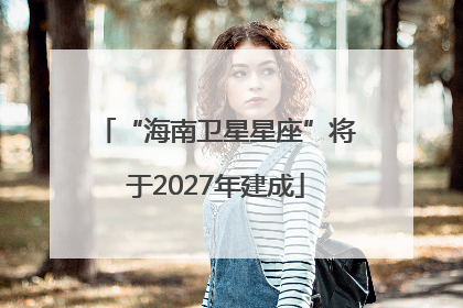“海南卫星星座”将于2027年建成