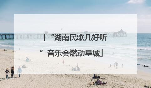 “湖南民歌几好听”音乐会燃动星城