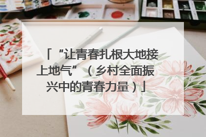 “让青春扎根大地接上地气”（乡村全面振兴中的青春力量）